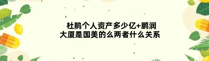 杜鹃个人资产多少亿 鹏润大厦是国美的么两者什么关系