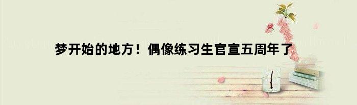 梦开始的地方！偶像练习生官宣五周年了