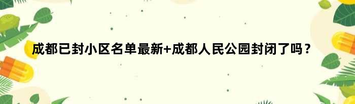 成都已封小区名单最新 成都人民公园封闭了吗？