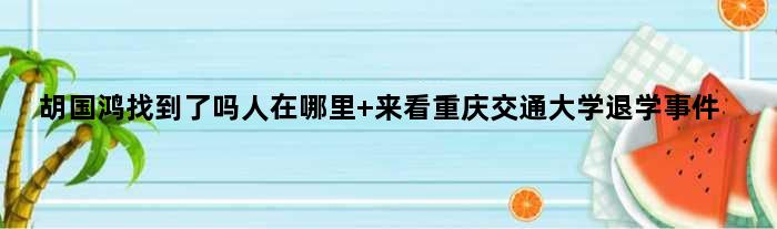 胡国鸿找到了吗人在哪里 来看重庆交通大学退学事件