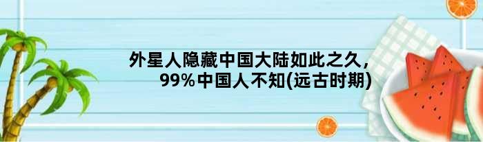 外星人隐藏中国大陆如此之久，99%中国人不知(远古时期)