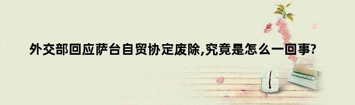 外交部回应萨台“自贸协定”废除,究竟是怎么一回事?