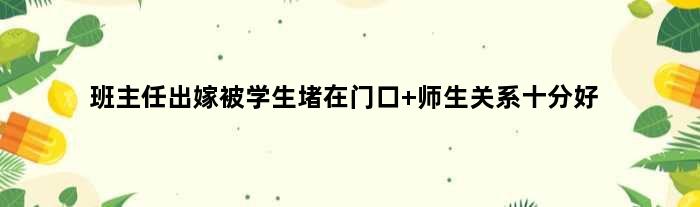 班主任出嫁被学生堵在门口 师生关系十分好