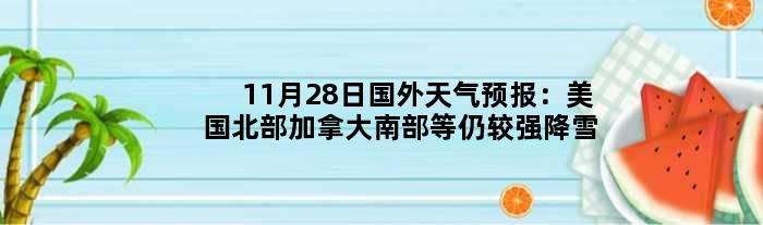 11月28日国外天气预报：美国北部加拿大南部等仍较强降雪