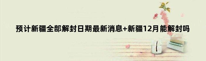 预计新疆全部解封日期最新消息 新疆12月能解封吗