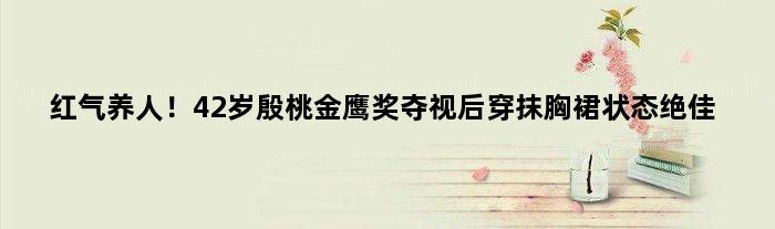 红气养人！42岁殷桃金鹰奖夺视后穿抹胸裙状态