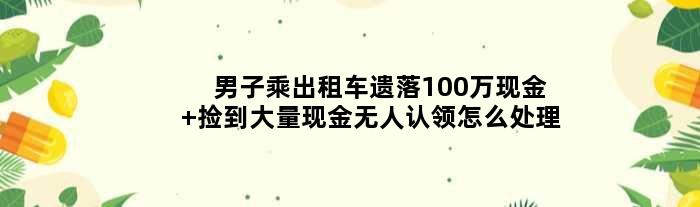 男子乘出租车遗落100万现金 捡到大量现金无人认领怎么处理