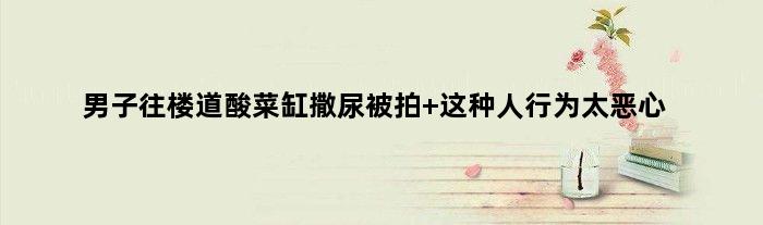 男子往楼道酸菜缸撒尿被拍 这种人行为太恶心