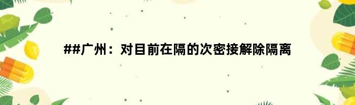##广州：对目前在隔的次密接解除隔离