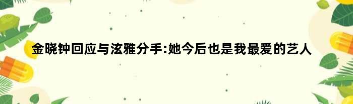 金晓钟回应与泫雅分手:她今后也是我更爱的艺人