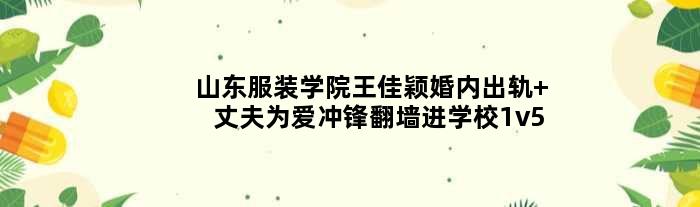 山东服装学院王佳颖婚内出轨 丈夫为爱冲锋翻墙进学校1v5