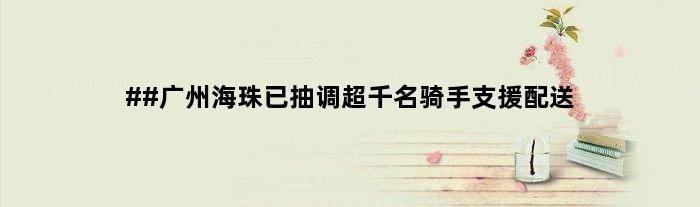 ##广州海珠已抽调超千名骑手支援配送