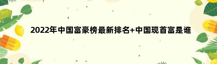 2022年中国富豪榜最新排名 中国现首富是谁