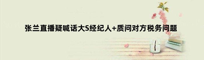 张兰直播疑喊话大S经纪人 质问对方税务问题