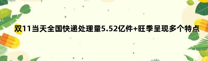 双11当天全国快递处理量5.52亿件 旺季呈现多个特点