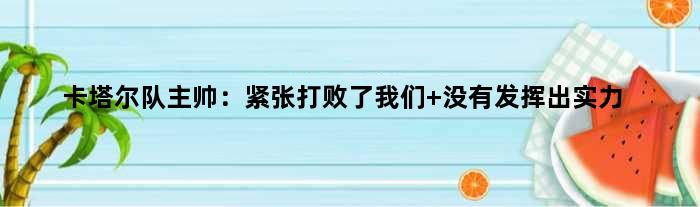 卡塔尔队主帅：紧张打败了我们 没有发挥出实力