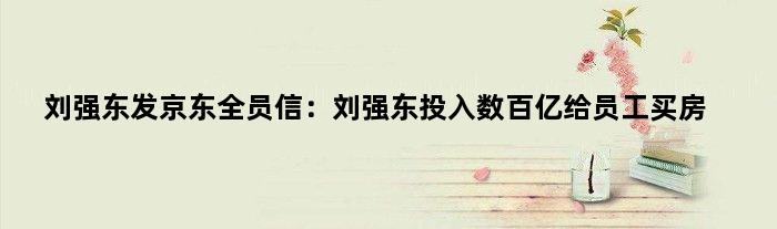 刘强东发京东全员信：刘强东投入数百亿给员工买房