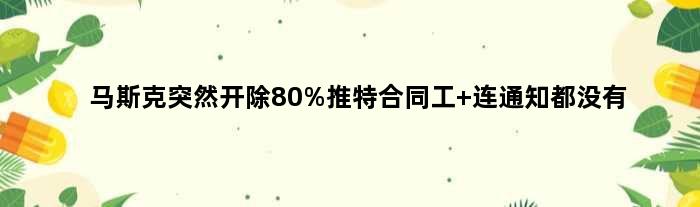 马斯克突然开除80%推特合同工 连通知都没有