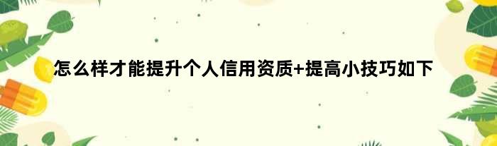 怎么样才能提升个人信用资质 提高小技巧如下
