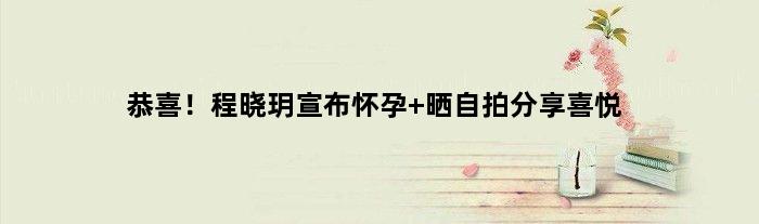 恭喜！程晓玥宣布怀孕 晒自拍分享喜悦