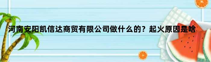 河南安阳凯信达商贸有限公司做什么的？起火原因是啥