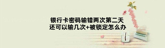 银行卡密码输错两次第二天还可以输几次 被锁定怎么办