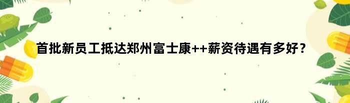 首批新员工抵达郑州富士康  薪资待遇有多好？