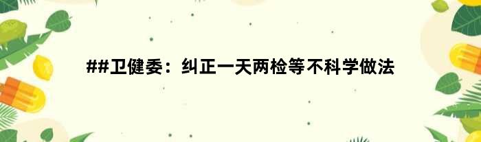 ##卫健委：纠正两检等不科学做法