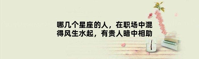 哪几个星座的人，在职场中混得风生水起，有贵人暗中相助