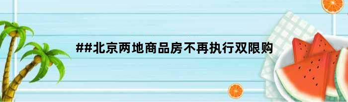 ##北京两地商品房不再执行双限购