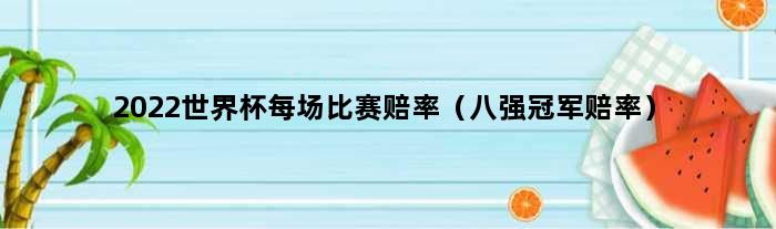 2022世界杯每场比赛赔率（八强赔率）