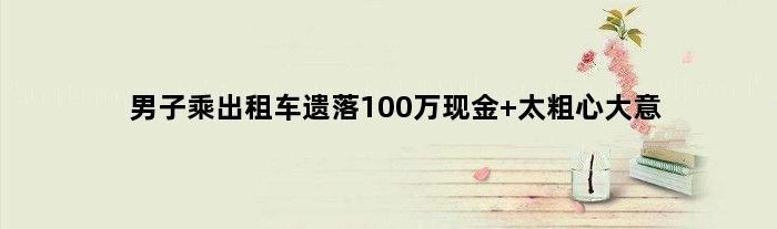 男子乘出租车遗落100万现金 太粗心大意