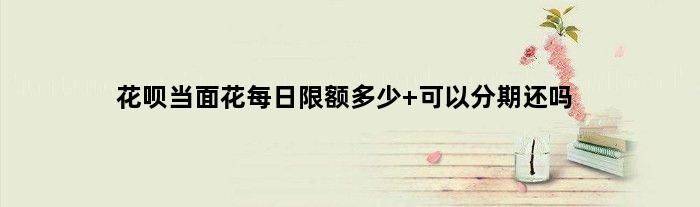 花呗当面花每日限额多少 可以分期还吗