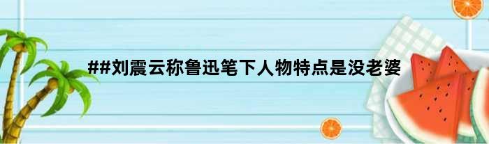 ##刘震云称鲁迅笔下人物特点是没老婆