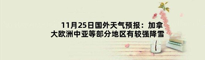 11月25日国外天气预报：加拿大欧洲中亚等部分地区有较强降雪