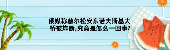 俄媒称赫尔松安东诺夫斯基大桥被炸断,究竟是怎么一回事?