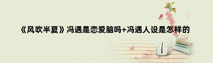 《风吹半夏》冯遇是恋爱脑吗 冯遇人设是怎样的