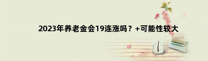 2023年养老金会19连涨吗？ 可能性较大