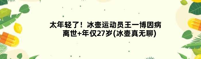 太年轻了！冰壶运动员王一博因病离世 年仅27岁(冰壶真无聊)