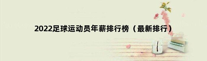 2022足球运动员年薪排行榜（最新排行）
