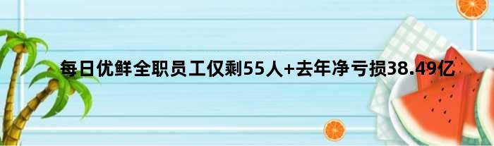 每日优鲜全职员工仅剩55人 去年净亏损38.49亿
