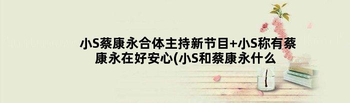 小S蔡康永合体主持新节目 小S称有蔡康永在好安心(小S和蔡康永什么关系)