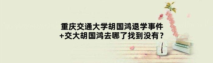 重庆交通大学胡国鸿退学事件 交大胡国鸿去哪了找到没有？