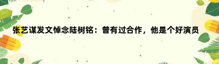 张艺谋发文悼念陆树铭：曾有过合作，他是个好演员