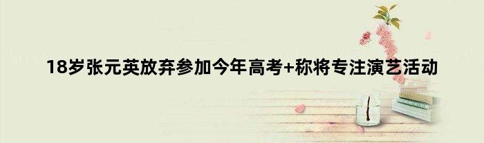 18岁张元英放弃参加今年高考 称将专注演艺活动