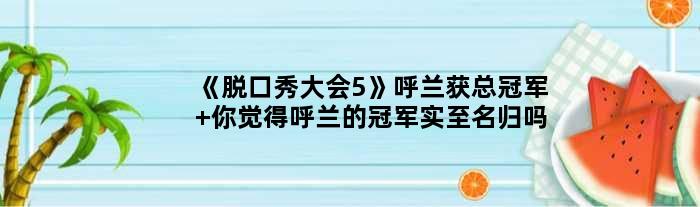 《脱口秀大会5》呼兰获总 你觉得呼兰的实至名归吗