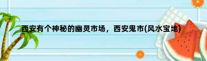 西安有个神秘的“幽灵市场”，西安鬼市(风水宝地)
