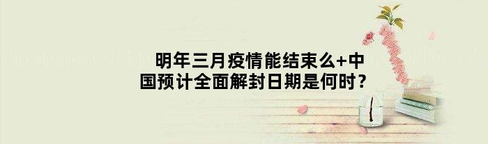 明年三月疫情能结束么 中国预计全面解封日期是何时？