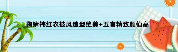 鞠婧祎红衣披风造型绝美 五官精致颜值高