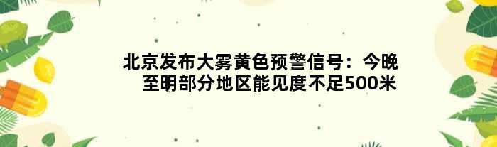 北京发布大雾黄色预警信号：今晚至明部分地区能见度不足500米